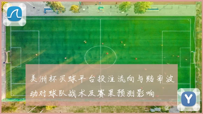 美洲杯买球平台投注流向与赔率波动对球队战术及赛果预测影响