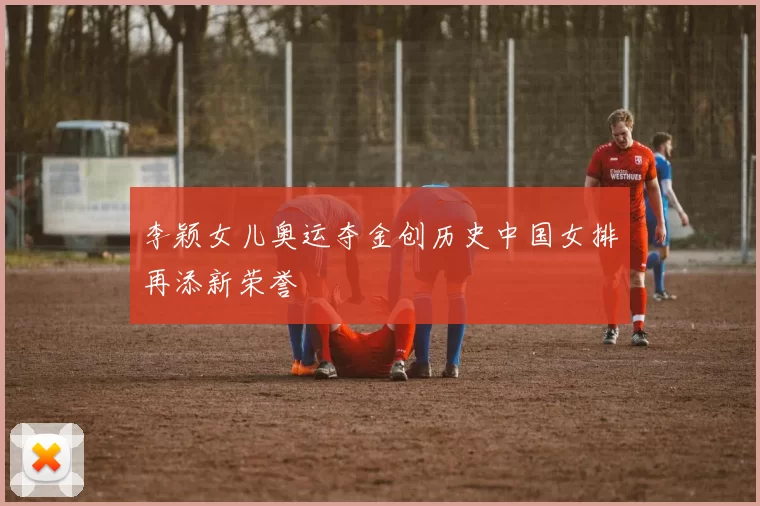 李颖女儿奥运夺金创历史中国女排再添新荣誉