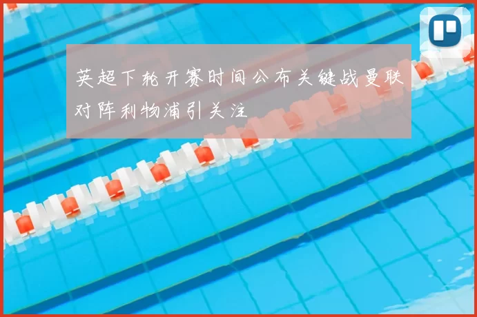 英超下轮开赛时间公布关键战曼联对阵利物浦引关注