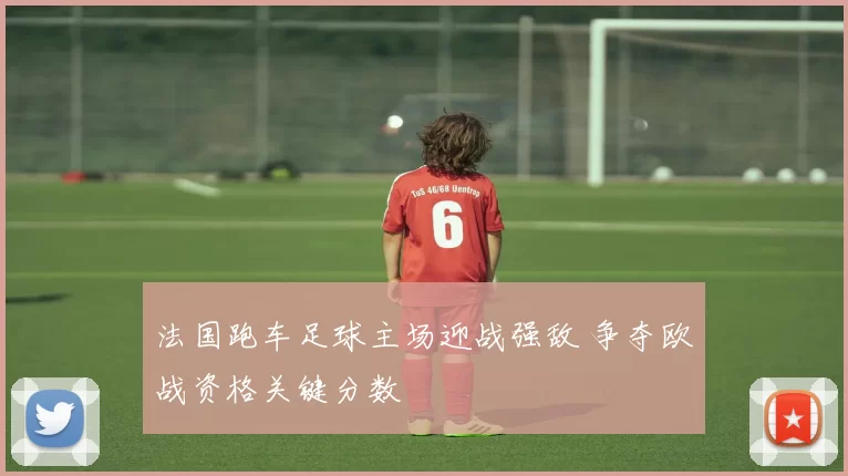 法国跑车足球主场迎战强敌 争夺欧战资格关键分数
