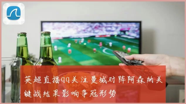 英超直播qq关注曼城对阵阿森纳关键战结果影响争冠形势