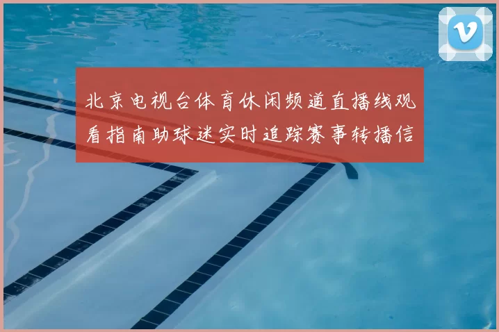 北京电视台体育休闲频道直播线观看指南助球迷实时追踪赛事转播信息