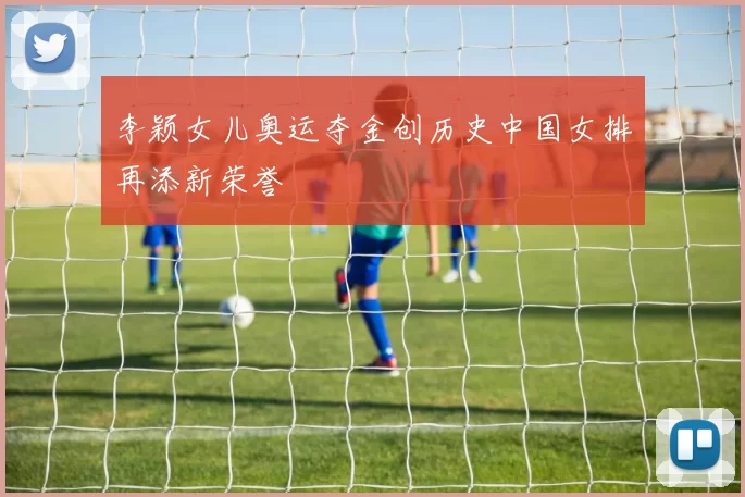 李颖女儿奥运夺金创历史中国女排再添新荣誉