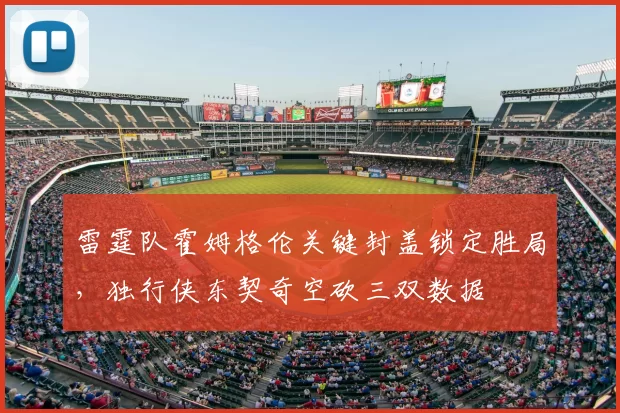 雷霆队霍姆格伦关键封盖锁定胜局，独行侠东契奇空砍三双数据