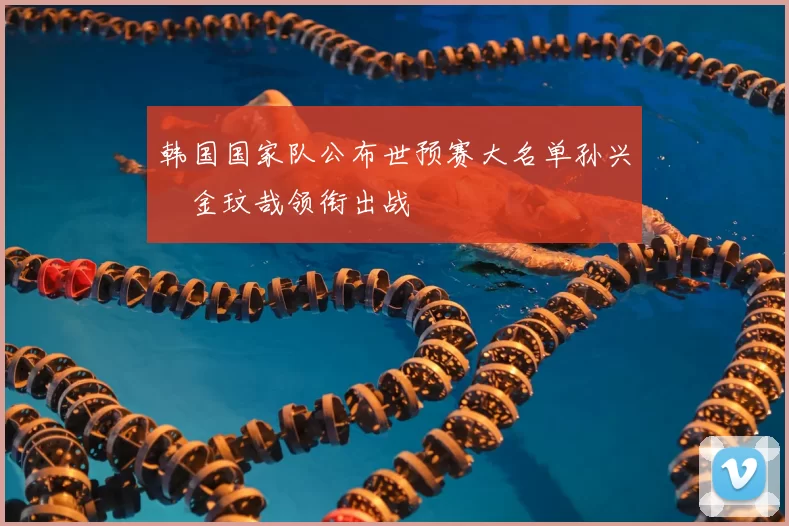 韩国国家队公布世预赛大名单孙兴慜金玟哉领衔出战