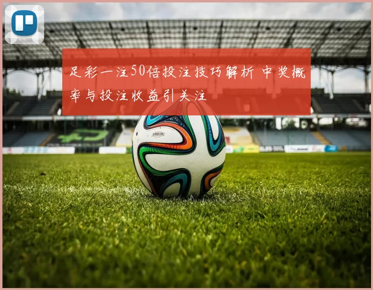 足彩一注50倍投注技巧解析 中奖概率与投注收益引关注