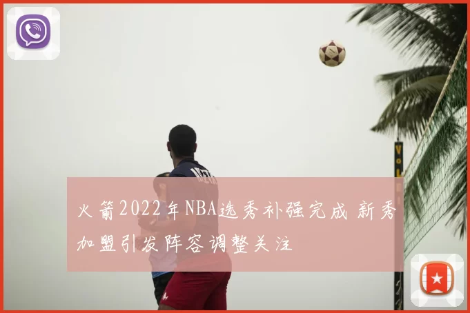 火箭2022年NBA选秀补强完成 新秀加盟引发阵容调整关注