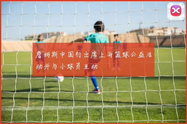 詹姆斯中国行出席上海篮球公益活动并与小球员互动