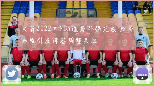 火箭2022年NBA选秀补强完成 新秀加盟引发阵容调整关注