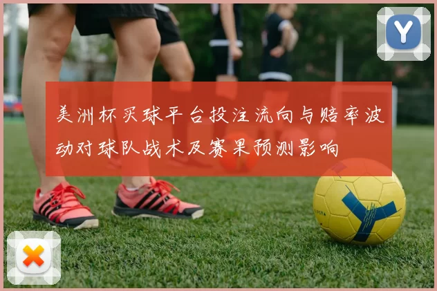 美洲杯买球平台投注流向与赔率波动对球队战术及赛果预测影响