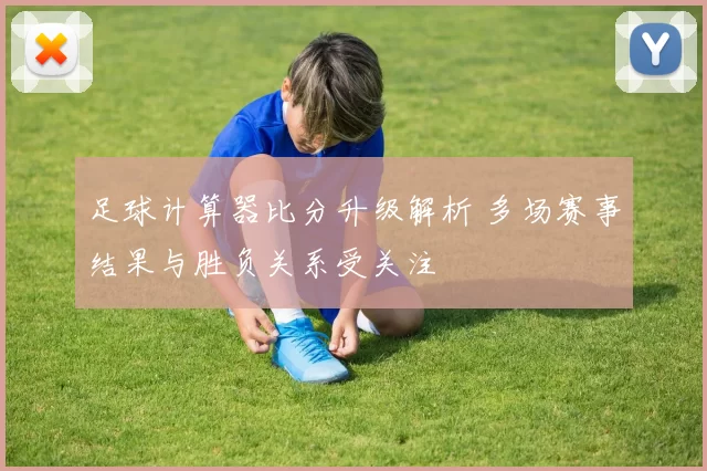 足球计算器比分升级解析 多场赛事结果与胜负关系受关注