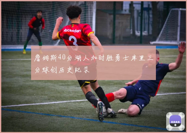 詹姆斯40分湖人加时胜勇士库里三分球创历史纪录