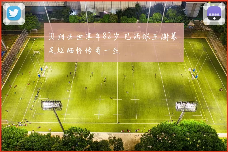 贝利去世享年82岁 巴西球王谢幕 足坛缅怀传奇一生