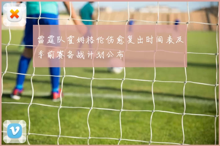 雷霆队霍姆格伦伤愈复出时间表及季前赛备战计划公布