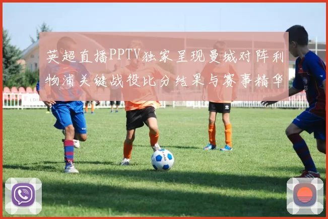 英超直播PPTV独家呈现曼城对阵利物浦关键战役比分结果与赛事精华
