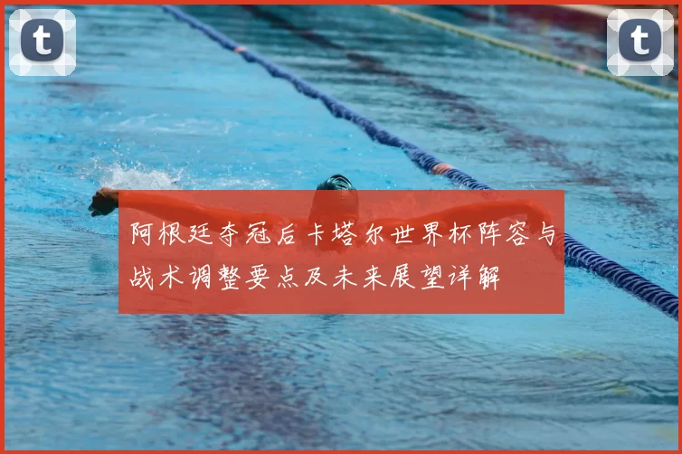 阿根廷夺冠后卡塔尔世界杯阵容与战术调整要点及未来展望详解