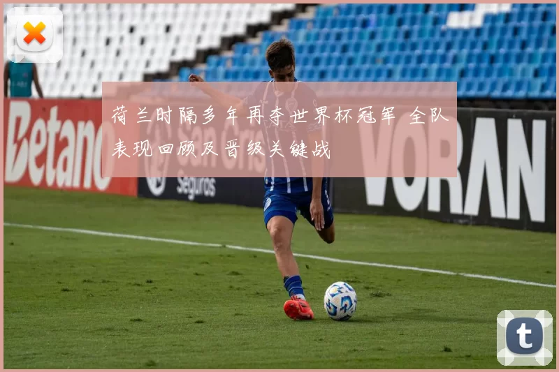 荷兰时隔多年再夺世界杯冠军 全队表现回顾及晋级关键战