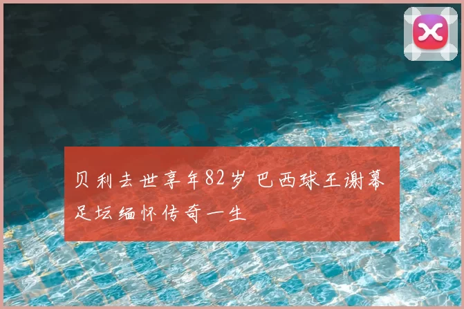 贝利去世享年82岁 巴西球王谢幕 足坛缅怀传奇一生