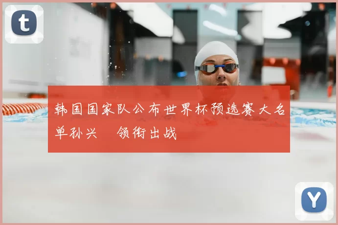 韩国国家队公布世界杯预选赛大名单孙兴慜领衔出战