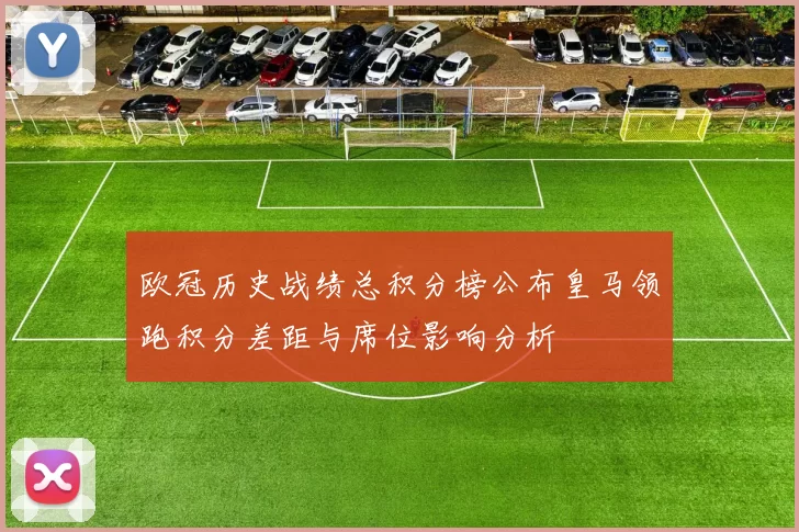 欧冠历史战绩总积分榜公布皇马领跑积分差距与席位影响分析
