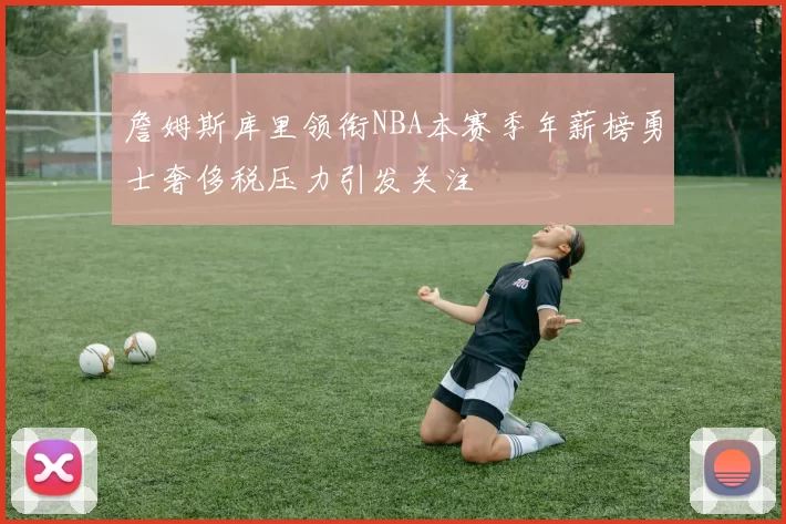 詹姆斯库里领衔NBA本赛季年薪榜勇士奢侈税压力引发关注