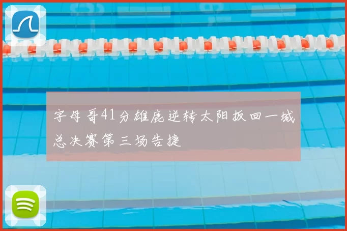 字母哥41分雄鹿逆转太阳扳回一城总决赛第三场告捷