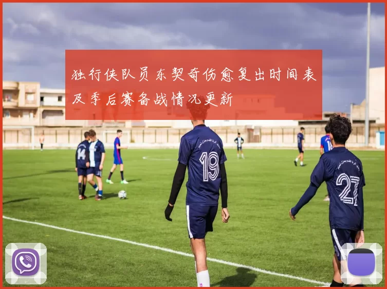独行侠队员东契奇伤愈复出时间表及季后赛备战情况更新